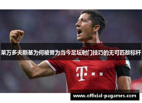 莱万多夫斯基为何被誉为当今足坛射门技巧的无可匹敌标杆 莱万多夫斯基为何被誉为当今足坛射门技巧的无可匹敌标杆