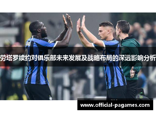 劳塔罗续约对俱乐部未来发展及战略布局的深远影响分析