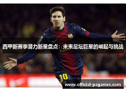 西甲新赛季潜力新星盘点：未来足坛巨星的崛起与挑战