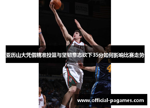 亚历山大凭借精准投篮与坚韧意志砍下35分如何影响比赛走势 亚历山大凭借精准投篮与坚韧意志砍下35分如何影响比赛走势