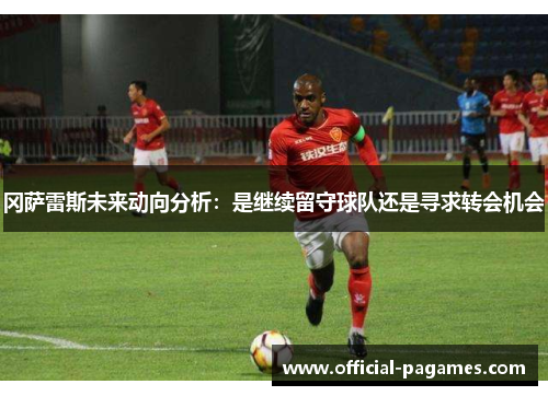 冈萨雷斯未来动向分析：是继续留守球队还是寻求转会机会