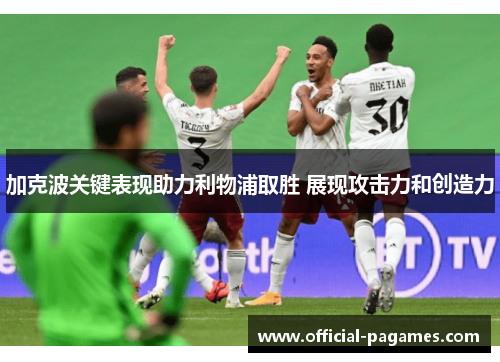 加克波关键表现助力利物浦取胜 展现攻击力和创造力