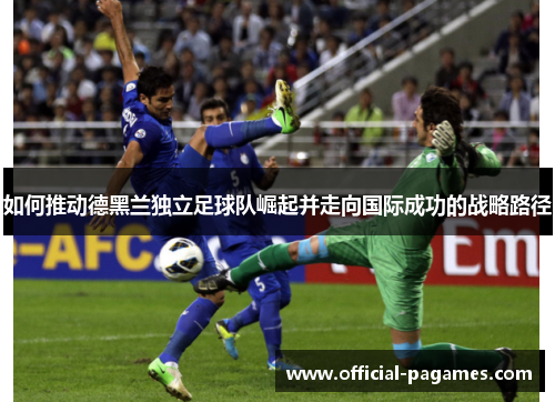 如何推动德黑兰独立足球队崛起并走向国际成功的战略路径