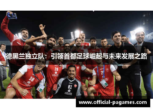 德黑兰独立队:引领首都足球崛起与未来发展之路 德黑兰独立队:引领首都足球崛起与未来发展之路