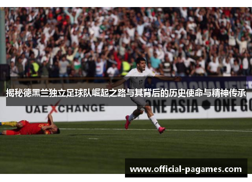 揭秘德黑兰独立足球队崛起之路与其背后的历史使命与精神传承