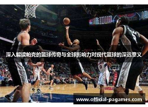 深入解读帕克的篮球传奇与全球影响力对现代篮球的深远意义