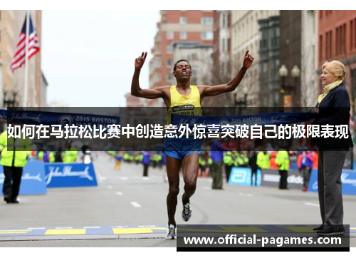 如何在马拉松比赛中创造意外惊喜突破自己的极限表现 如何在马拉松比赛中创造意外惊喜突破自己的极限表现