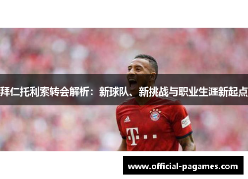 拜仁托利索转会解析:新球队、新挑战与职业生涯新起点 拜仁托利索转会解析:新球队、新挑战与职业生涯新起点