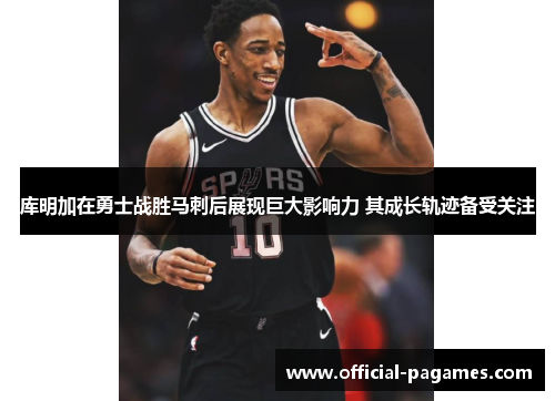 库明加在勇士战胜马刺后展现巨大影响力 其成长轨迹备受关注