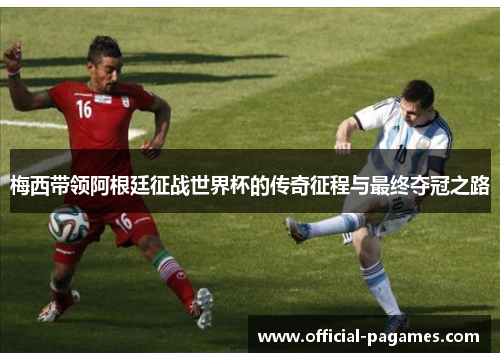 梅西带领阿根廷征战世界杯的传奇征程与最终夺冠之路