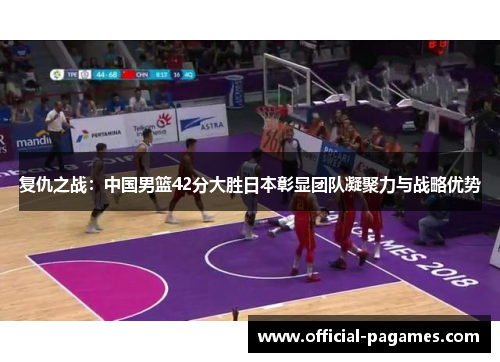 复仇之战：中国男篮42分大胜日本彰显团队凝聚力与战略优势