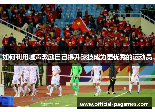 如何利用嘘声激励自己提升球技成为更优秀的运动员