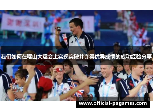 我们如何在喀山大运会上实现突破并夺得优异成绩的成功经验分享