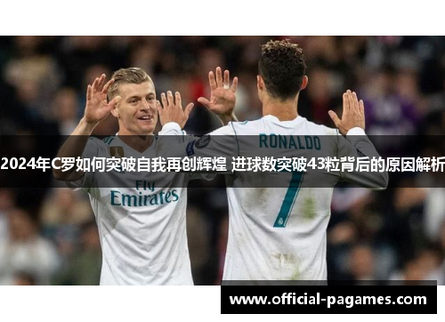 2024年C罗如何突破自我再创辉煌 进球数突破43粒背后的原因解析