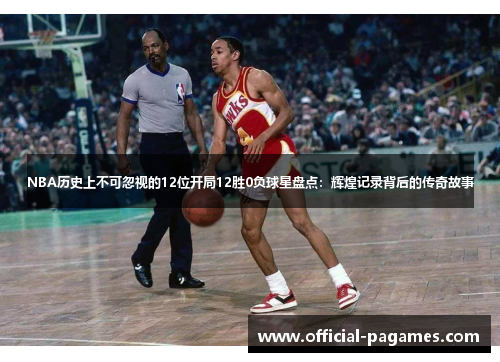 NBA历史上不可忽视的12位开局12胜0负球星盘点:辉煌记录背后的传奇故事 NBA历史上不可忽视的12位开局12胜0负球星盘点:辉煌记录背后的传奇故事