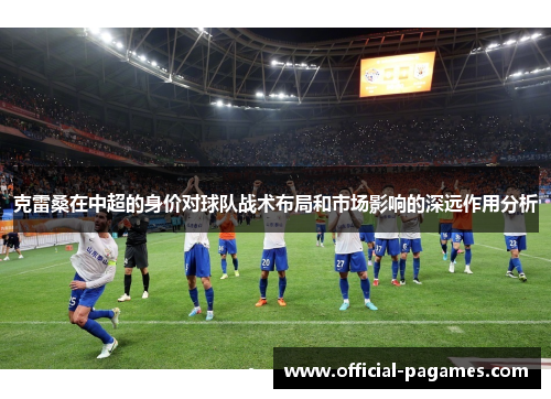 克雷桑在中超的身价对球队战术布局和市场影响的深远作用分析