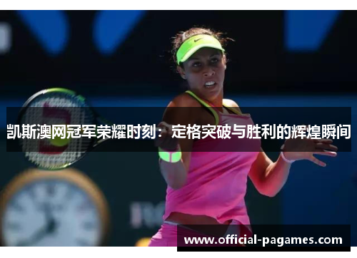 凯斯澳网冠军荣耀时刻：定格突破与胜利的辉煌瞬间