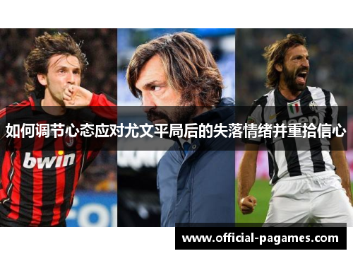 如何调节心态应对尤文平局后的失落情绪并重拾信心 如何调节心态应对尤文平局后的失落情绪并重拾信心