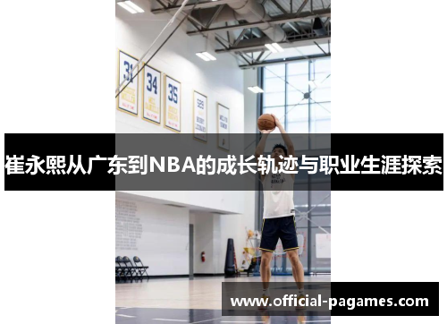 崔永熙从广东到NBA的成长轨迹与职业生涯探索