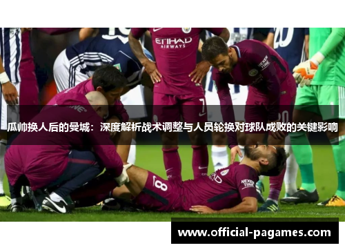 瓜帅换人后的曼城:深度解析战术调整与人员轮换对球队成败的关键影响 瓜帅换人后的曼城:深度解析战术调整与人员轮换对球队成败的关键影响