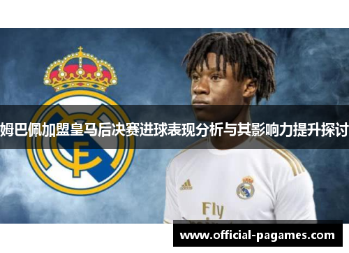 姆巴佩加盟皇马后决赛进球表现分析与其影响力提升探讨