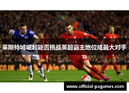 莱斯特城崛起能否挑战英超霸主地位成最大对手