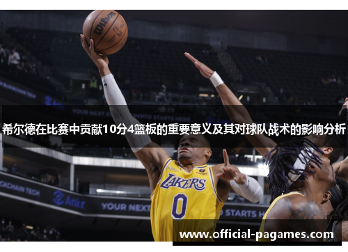 希尔德在比赛中贡献10分4篮板的重要意义及其对球队战术的影响分析