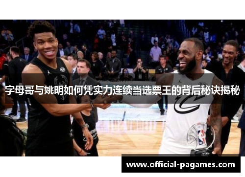 字母哥与姚明如何凭实力连续当选票王的背后秘诀揭秘