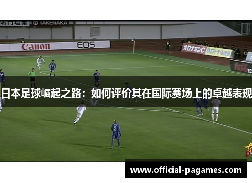 日本足球崛起之路:如何评价其在国际赛场上的卓越表现 日本足球崛起之路:如何评价其在国际赛场上的卓越表现