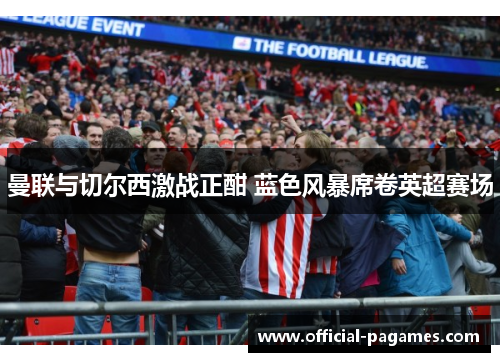 曼联与切尔西激战正酣 蓝色风暴席卷英超赛场 曼联与切尔西激战正酣 蓝色风暴席卷英超赛场