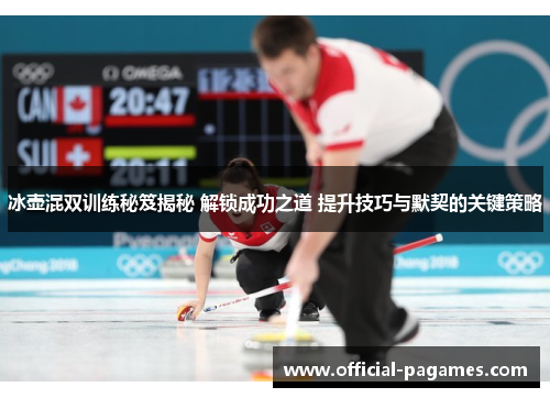 冰壶混双训练秘笈揭秘 解锁成功之道 提升技巧与默契的关键策略