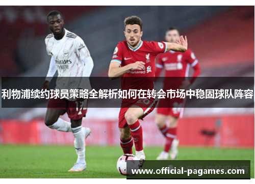 利物浦续约球员策略全解析如何在转会市场中稳固球队阵容 利物浦续约球员策略全解析如何在转会市场中稳固球队阵容