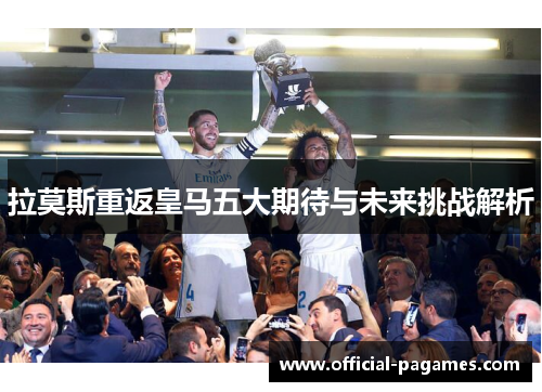 拉莫斯重返皇马五大期待与未来挑战解析