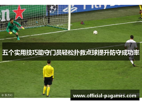 五个实用技巧助守门员轻松扑救点球提升防守成功率