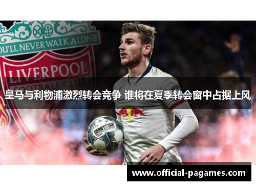 皇马与利物浦激烈转会竞争 谁将在夏季转会窗中占据上风