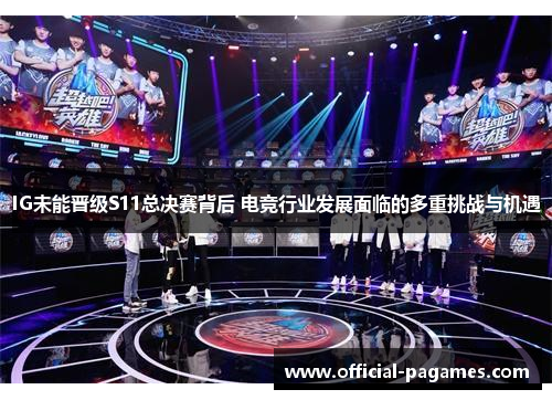 IG未能晋级S11总决赛背后 电竞行业发展面临的多重挑战与机遇