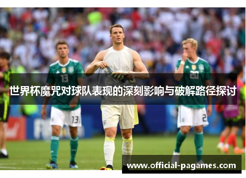 世界杯魔咒对球队表现的深刻影响与破解路径探讨 世界杯魔咒对球队表现的深刻影响与破解路径探讨