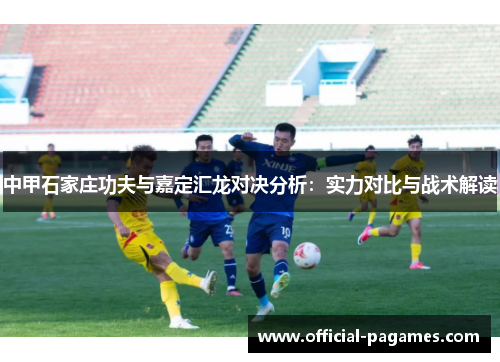 中甲石家庄功夫与嘉定汇龙对决分析：实力对比与战术解读