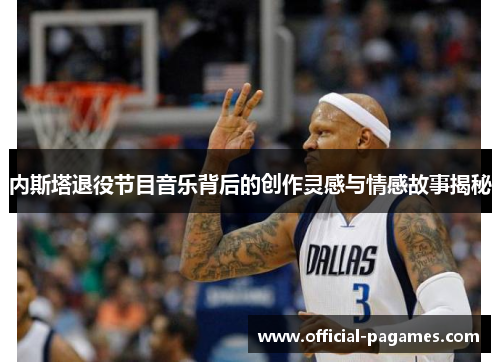 内斯塔退役节目音乐背后的创作灵感与情感故事揭秘