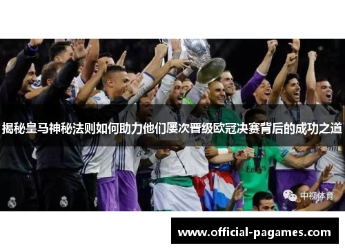 揭秘皇马神秘法则如何助力他们屡次晋级欧冠决赛背后的成功之道