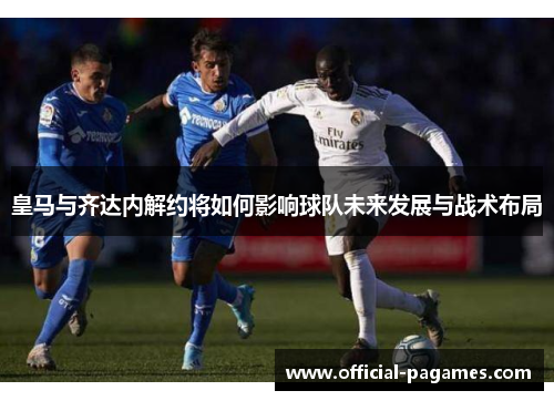皇马与齐达内解约将如何影响球队未来发展与战术布局