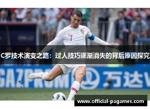 C罗技术演变之路：过人技巧逐渐消失的背后原因探究