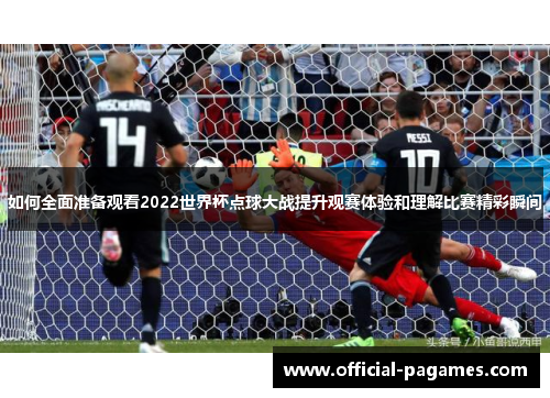 如何全面准备观看2022世界杯点球大战提升观赛体验和理解比赛精彩瞬间 如何全面准备观看2022世界杯点球大战提升观赛体验和理解比赛精彩瞬间