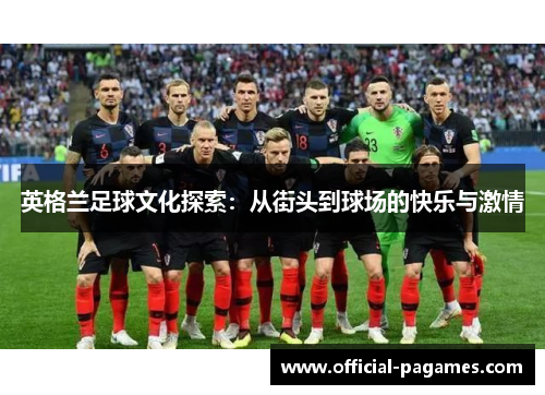 英格兰足球文化探索:从街头到球场的快乐与激情 英格兰足球文化探索:从街头到球场的快乐与激情