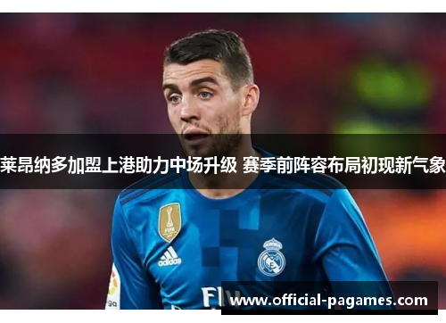 莱昂纳多加盟上港助力中场升级 赛季前阵容布局初现新气象
