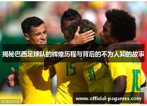 揭秘巴西足球队的辉煌历程与背后的不为人知的故事