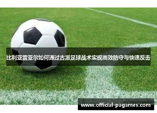 比利亚雷亚尔如何通过古派足球战术实现高效防守与快速反击