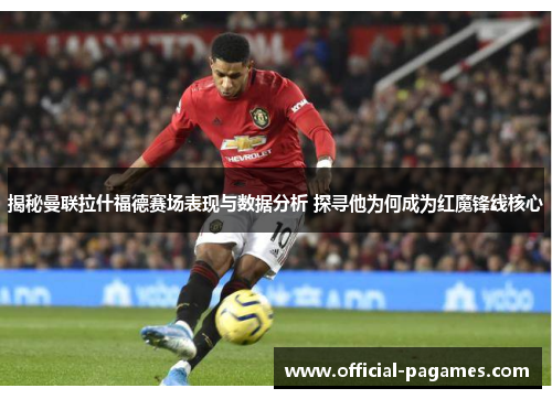 揭秘曼联拉什福德赛场表现与数据分析 探寻他为何成为红魔锋线核心