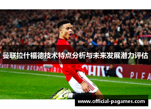 曼联拉什福德技术特点分析与未来发展潜力评估