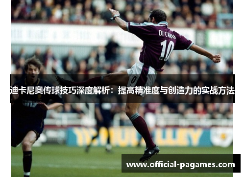 迪卡尼奥传球技巧深度解析：提高精准度与创造力的实战方法